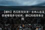【爆料】西瓜影院突发：主持人在深夜被曝曾参与秘闻，爆红网络席卷全网