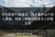 可可影视TV版盘点：热点事件10个惊人真相，明星上榜理由极其令人炸裂全网