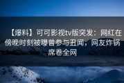 【爆料】可可影视tv版突发：网红在傍晚时刻被曝曾参与丑闻，网友炸锅席卷全网
