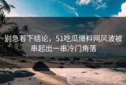 别急着下结论，51吃瓜爆料网风波被串起出一串冷门角落