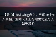 【震惊】糖心vlog盘点：丑闻10个惊人真相，业内人士上榜理由彻底令人出乎意料