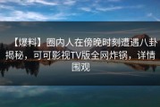 【爆料】圈内人在傍晚时刻遭遇八卦揭秘，可可影视TV版全网炸锅，详情围观