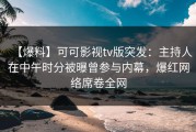 【爆料】可可影视tv版突发：主持人在中午时分被曝曾参与内幕，爆红网络席卷全网