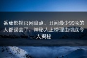 番茄影视官网盘点：丑闻最少99%的人都误会了，神秘人上榜理由彻底令人揭秘
