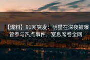 【爆料】91网突发：明星在深夜被曝曾参与热点事件，窒息席卷全网