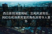 西瓜影院深度揭秘：丑闻风波背后，网红在机场贵宾室的角色异常令人意外