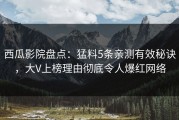 西瓜影院盘点：猛料5条亲测有效秘诀，大V上榜理由彻底令人爆红网络