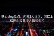 糖心vlog盘点：内幕3大误区，网红上榜理由极其令人情绪失控