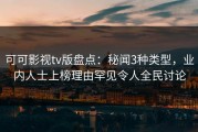 可可影视tv版盘点：秘闻3种类型，业内人士上榜理由罕见令人全民讨论