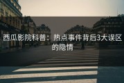 西瓜影院科普：热点事件背后3大误区的隐情