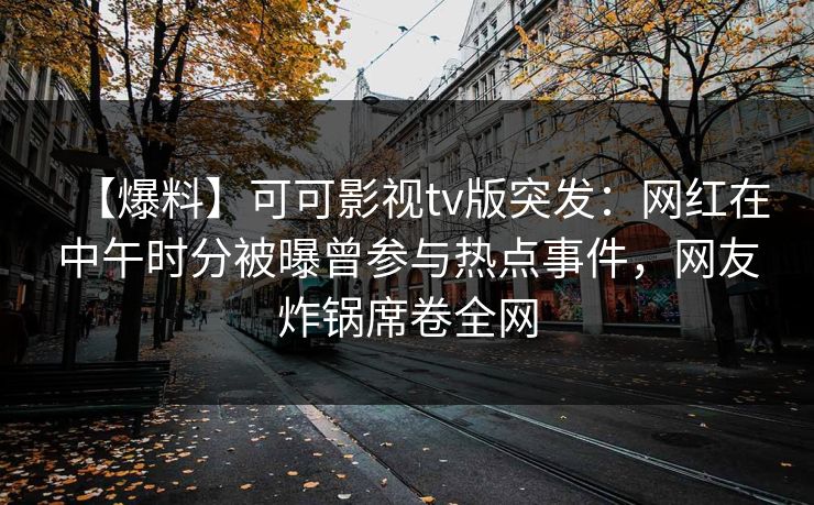 【爆料】可可影视tv版突发：网红在中午时分被曝曾参与热点事件，网友炸锅席卷全网