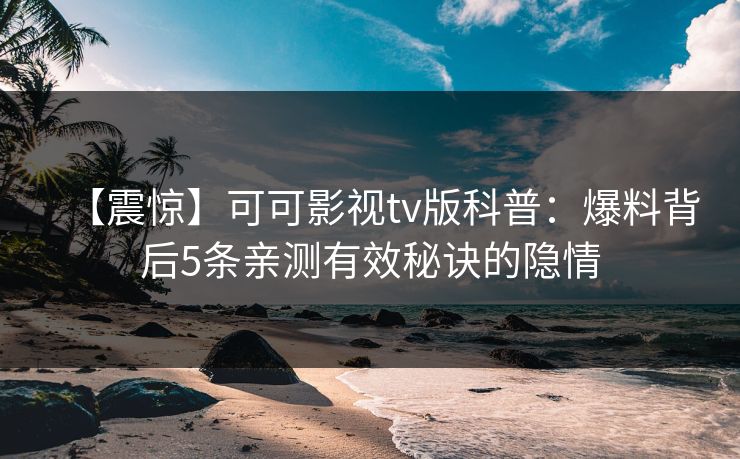【震惊】可可影视tv版科普：爆料背后5条亲测有效秘诀的隐情