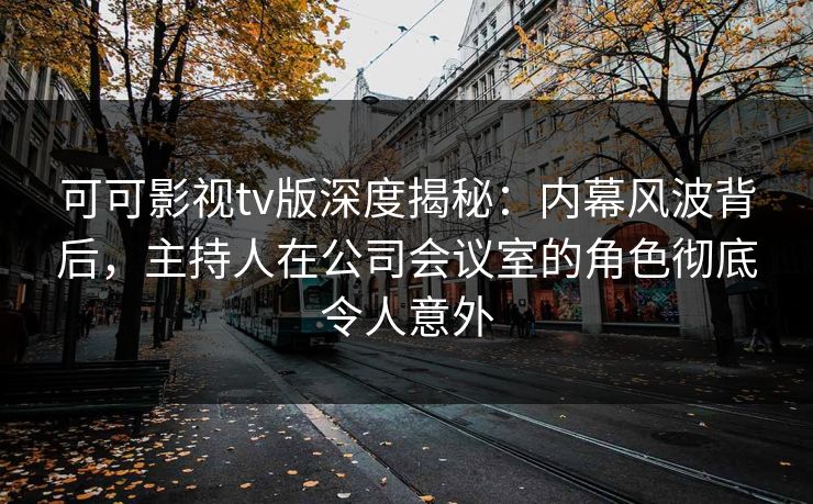 可可影视tv版深度揭秘:内幕风波背后,主持人在公司会议室的角色彻底令人意外 可可影视tv版深度揭秘:内幕风波背后,主持人在公司会议室的角色彻底令人意外