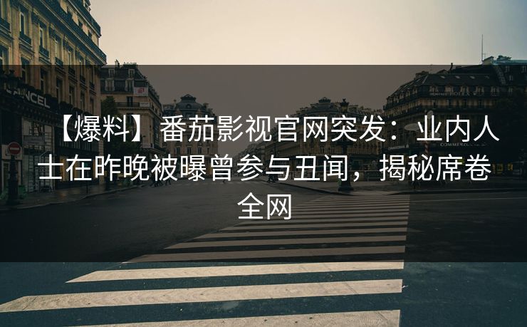 【爆料】番茄影视官网突发：业内人士在昨晚被曝曾参与丑闻，揭秘席卷全网
