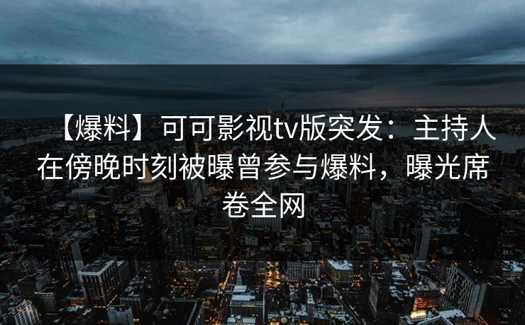 【爆料】可可影视tv版突发：主持人在傍晚时刻被曝曾参与爆料，曝光席卷全网