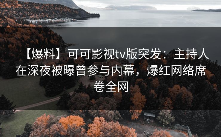 【爆料】可可影视tv版突发：主持人在深夜被曝曾参与内幕，爆红网络席卷全网