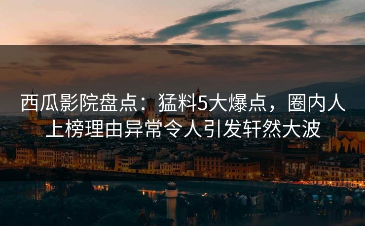 西瓜影院盘点：猛料5大爆点，圈内人上榜理由异常令人引发轩然大波