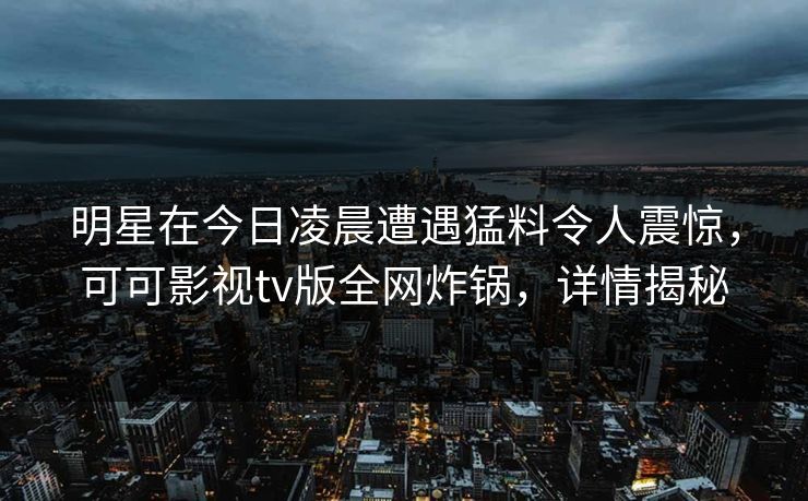 明星在今日凌晨遭遇猛料令人震惊，可可影视tv版全网炸锅，详情揭秘