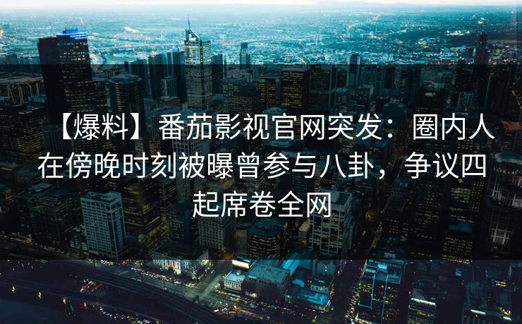 【爆料】番茄影视官网突发:圈内人在傍晚时刻被曝曾参与八卦,争议四起席卷全网 【爆料】番茄影视官网突发:圈内人在傍晚时刻被曝曾参与八卦,争议四起席卷全网