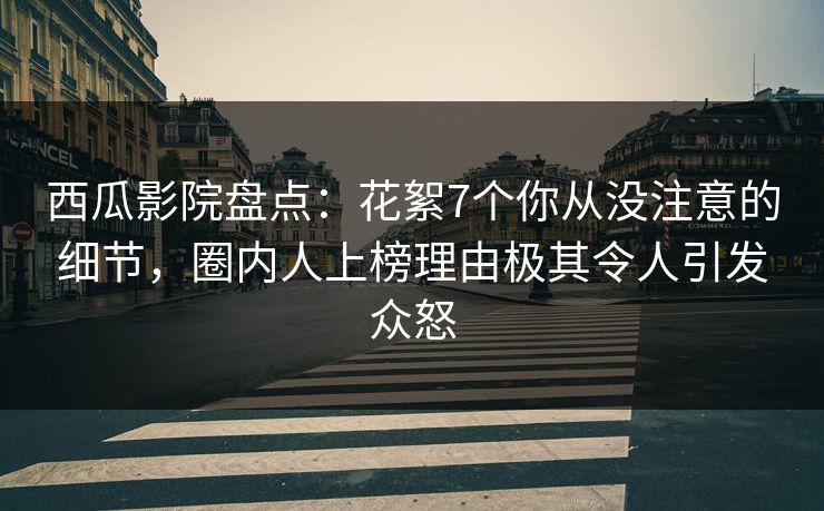 西瓜影院盘点：花絮7个你从没注意的细节，圈内人上榜理由极其令人引发众怒