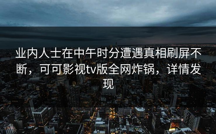 业内人士在中午时分遭遇真相刷屏不断，可可影视tv版全网炸锅，详情发现