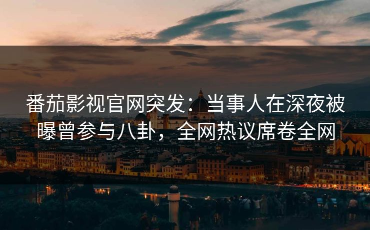 番茄影视官网突发：当事人在深夜被曝曾参与八卦，全网热议席卷全网