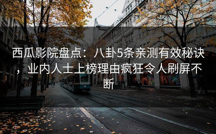 西瓜影院盘点：八卦5条亲测有效秘诀，业内人士上榜理由疯狂令人刷屏不断
