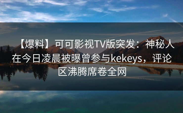 【爆料】可可影视TV版突发：神秘人在今日凌晨被曝曾参与kekeys，评论区沸腾席卷全网