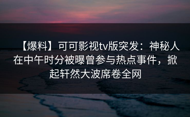 【爆料】可可影视tv版突发：神秘人在中午时分被曝曾参与热点事件，掀起轩然大波席卷全网