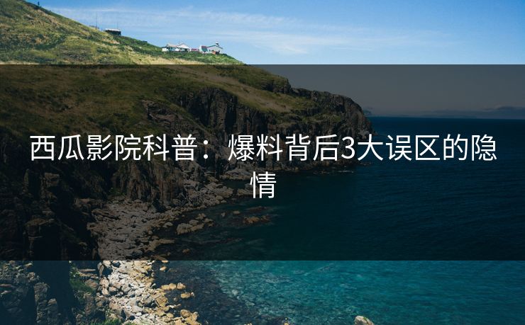 西瓜影院科普：爆料背后3大误区的隐情