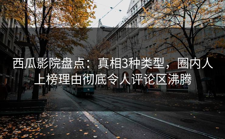 西瓜影院盘点：真相3种类型，圈内人上榜理由彻底令人评论区沸腾