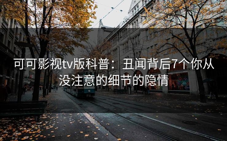 可可影视tv版科普：丑闻背后7个你从没注意的细节的隐情