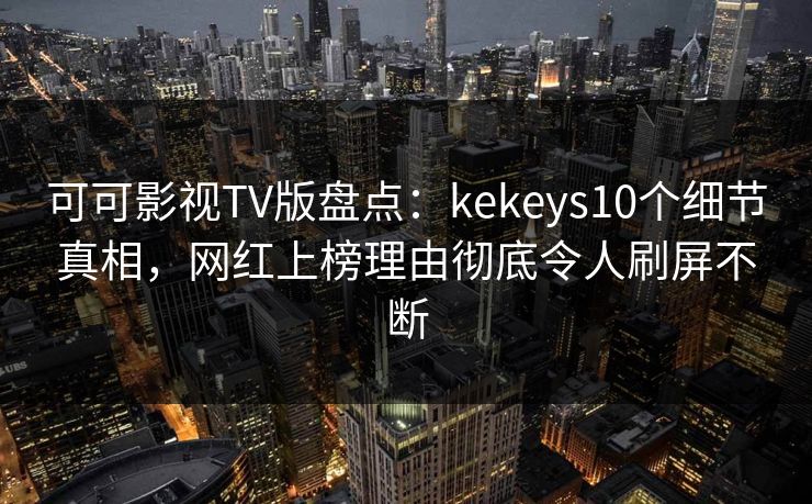 可可影视TV版盘点：kekeys10个细节真相，网红上榜理由彻底令人刷屏不断