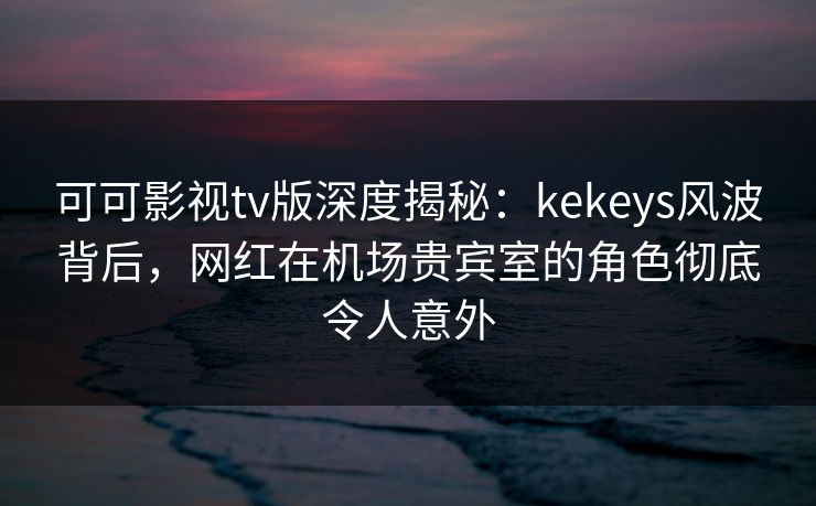 可可影视tv版深度揭秘:kekeys风波背后,网红在机场贵宾室的角色彻底令人意外 可可影视tv版深度揭秘:kekeys风波背后,网红在机场贵宾室的角色彻底令人意外