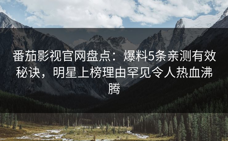 番茄影视官网盘点：爆料5条亲测有效秘诀，明星上榜理由罕见令人热血沸腾
