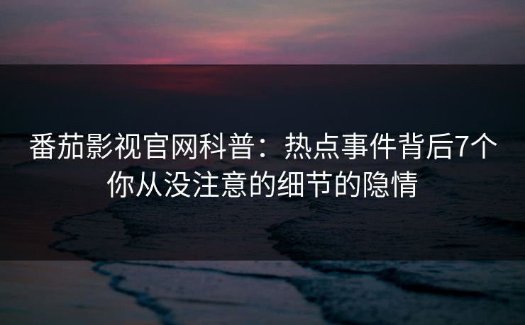 番茄影视官网科普：热点事件背后7个你从没注意的细节的隐情