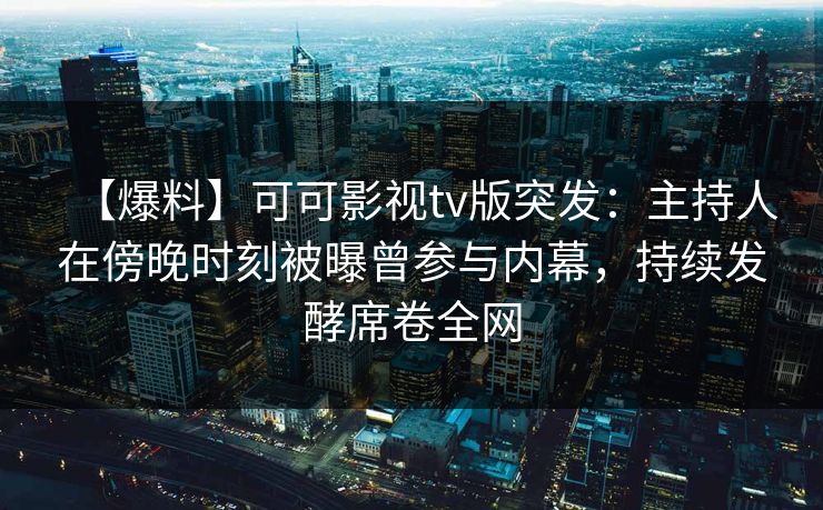 【爆料】可可影视tv版突发：主持人在傍晚时刻被曝曾参与内幕，持续发酵席卷全网