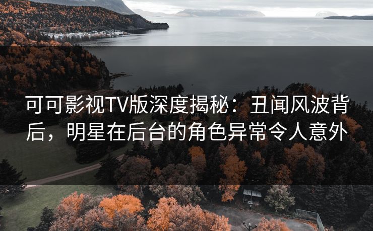 可可影视TV版深度揭秘：丑闻风波背后，明星在后台的角色异常令人意外