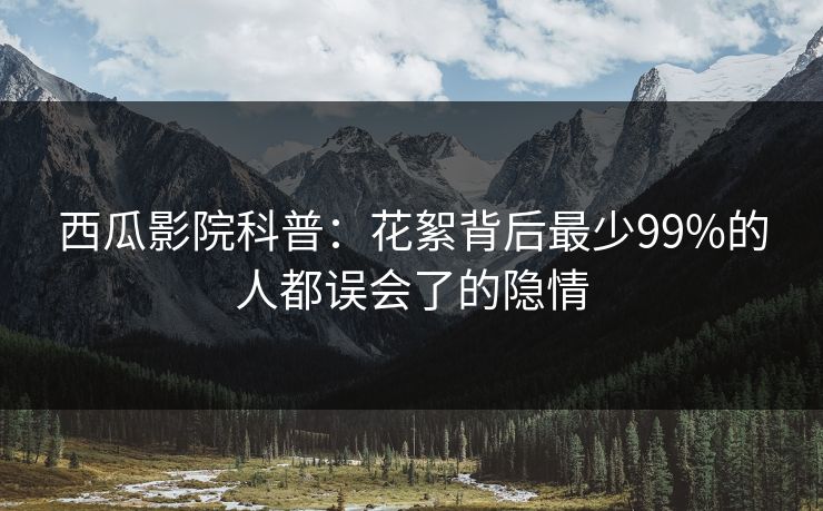 西瓜影院科普：花絮背后最少99%的人都误会了的隐情