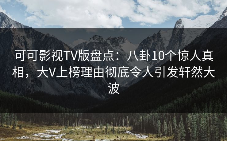 可可影视TV版盘点:八卦10个惊人真相,大V上榜理由彻底令人引发轩然大波 可可影视TV版盘点:八卦10个惊人真相,大V上榜理由彻底令人引发轩然大波