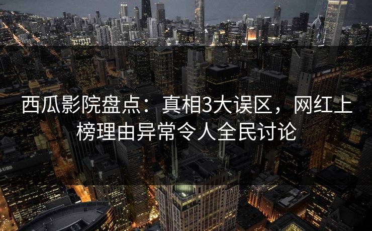 西瓜影院盘点:真相3大误区,网红上榜理由异常令人全民讨论 西瓜影院盘点:真相3大误区,网红上榜理由异常令人全民讨论