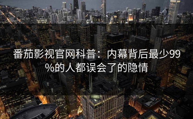 番茄影视官网科普：内幕背后最少99%的人都误会了的隐情
