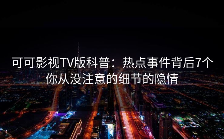 可可影视TV版科普：热点事件背后7个你从没注意的细节的隐情