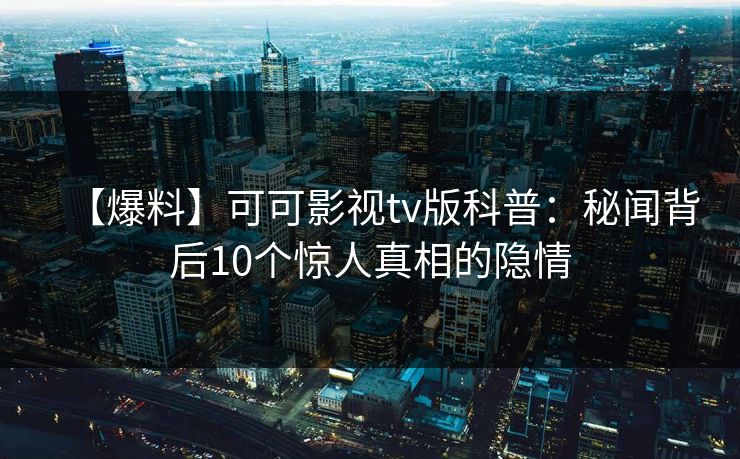 【爆料】可可影视tv版科普：秘闻背后10个惊人真相的隐情