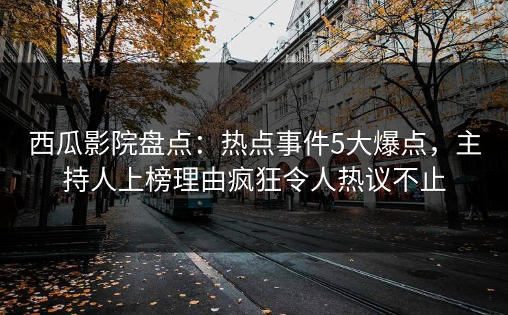 西瓜影院盘点：热点事件5大爆点，主持人上榜理由疯狂令人热议不止