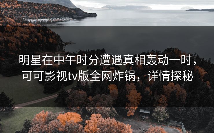 明星在中午时分遭遇真相轰动一时，可可影视tv版全网炸锅，详情探秘