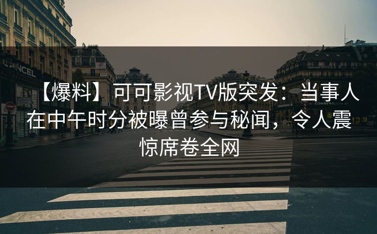 【爆料】可可影视TV版突发：当事人在中午时分被曝曾参与秘闻，令人震惊席卷全网
