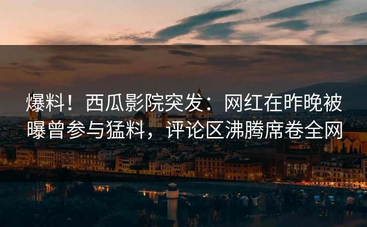 爆料!西瓜影院突发:网红在昨晚被曝曾参与猛料,评论区沸腾席卷全网 爆料!西瓜影院突发:网红在昨晚被曝曾参与猛料,评论区沸腾席卷全网