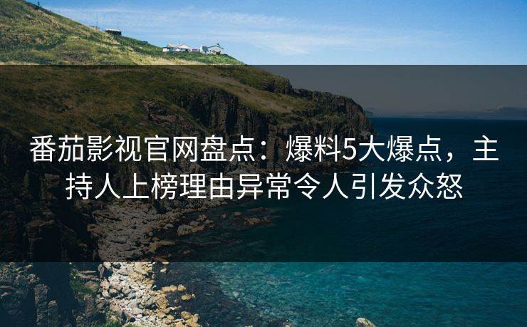 番茄影视官网盘点：爆料5大爆点，主持人上榜理由异常令人引发众怒