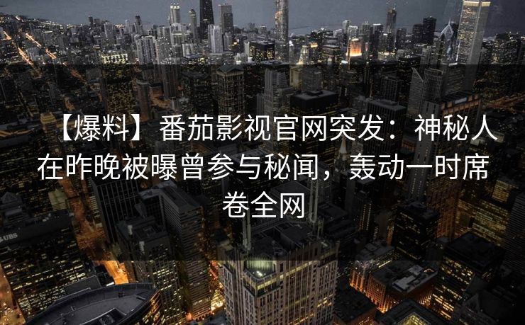 【爆料】番茄影视官网突发：神秘人在昨晚被曝曾参与秘闻，轰动一时席卷全网